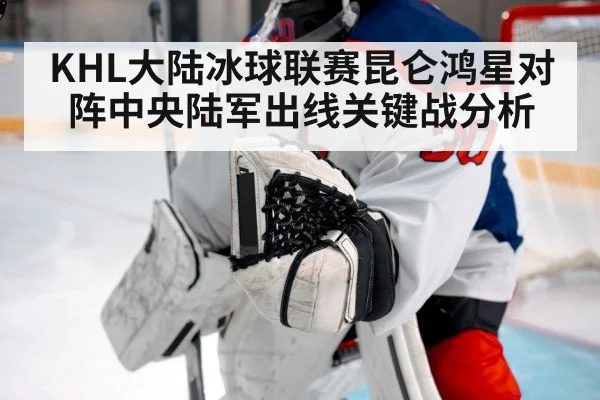 KHL大陆冰球联赛昆仑鸿星对阵中央陆军出线关键战分析