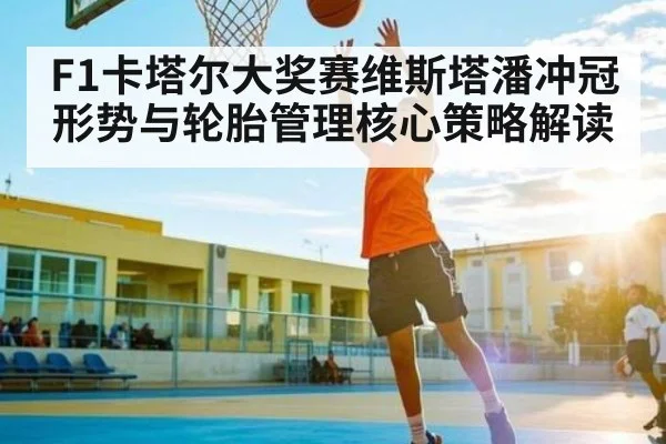 F1卡塔尔大奖赛维斯塔潘冲冠形势与轮胎管理核心策略解读