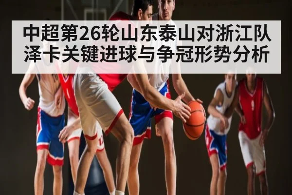 中超第26轮山东泰山对浙江队泽卡关键进球与争冠形势分析